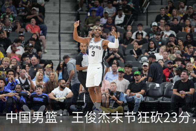 中国男篮：王俊杰末节狂砍23分，崔永熙找回状态，王浩然双位数得分