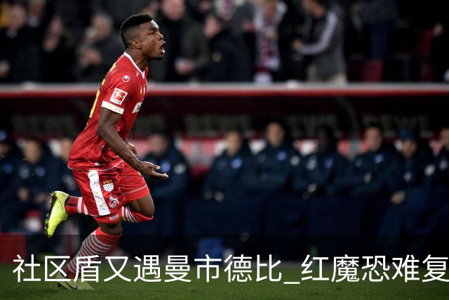 社区盾又遇曼市德比 红魔恐难复刻足总杯奇迹