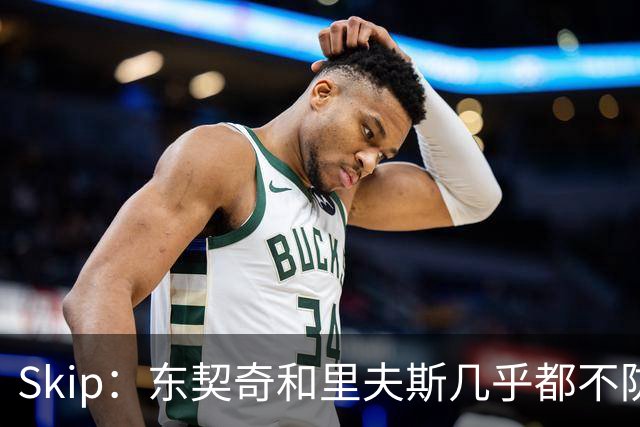 Skip：东契奇和里夫斯几乎都不防守 里夫斯真是尽力了&但总被点名