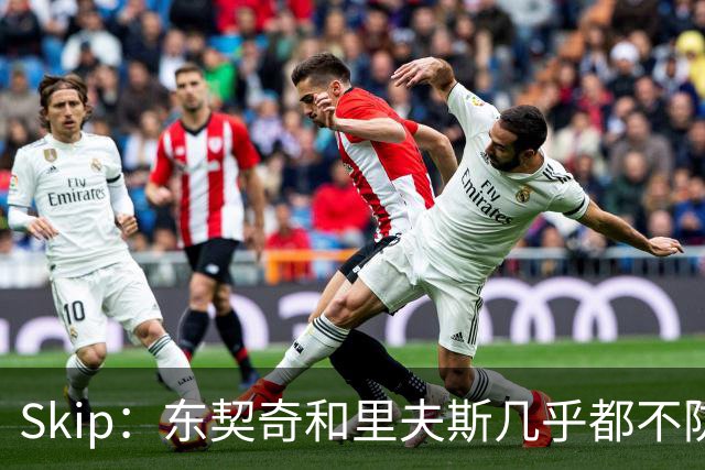 Skip：东契奇和里夫斯几乎都不防守 里夫斯真是尽力了&但总被点名